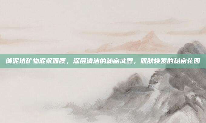 御泥坊矿物泥浆面膜，深层清洁的秘密武器，肌肤焕发的秘密花园
