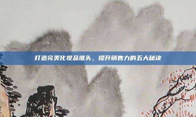 打造完美化妆品堆头，提升销售力的五大秘诀