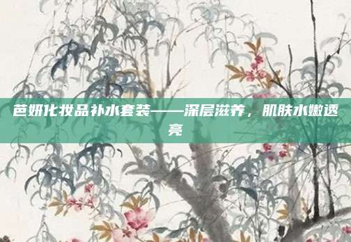 芭妍化妆品补水套装——深层滋养，肌肤水嫩透亮