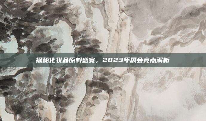 探秘化妆品原料盛宴,2023年展会亮点解析