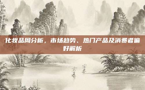 化妆品周分析，市场趋势、热门产品及消费者偏好解析