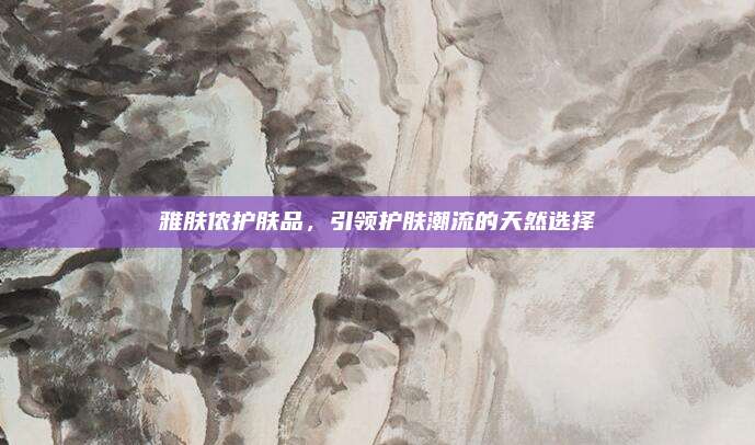 雅肤侬护肤品，引领护肤潮流的天然选择