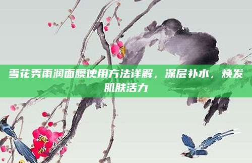 雪花秀雨润面膜使用方法详解，深层补水，焕发肌肤活力