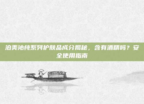 泊美沁纯系列护肤品成分揭秘，含有酒精吗？安全使用指南