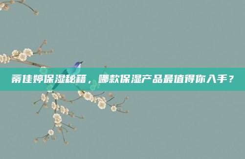 蒂佳婷保湿秘籍,哪款保湿产品最值得你入手?