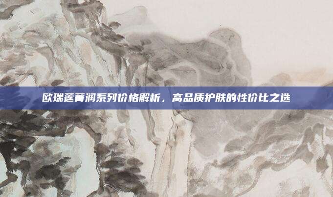 欧瑞莲菁润系列价格解析,高品质护肤的性价比之选