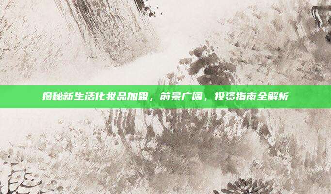 揭秘新生活化妆品加盟,前景广阔,投资指南全解析