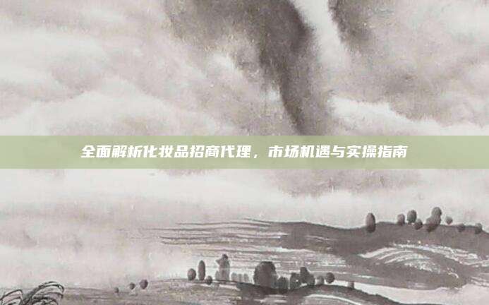 全面解析化妆品招商代理,市场机遇与实操指南