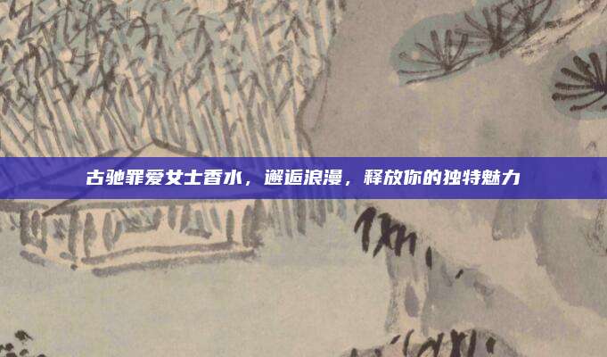 古驰罪爱女士香水，邂逅浪漫，释放你的独特魅力