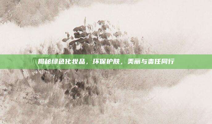 揭秘绿色化妆品，环保护肤，美丽与责任同行