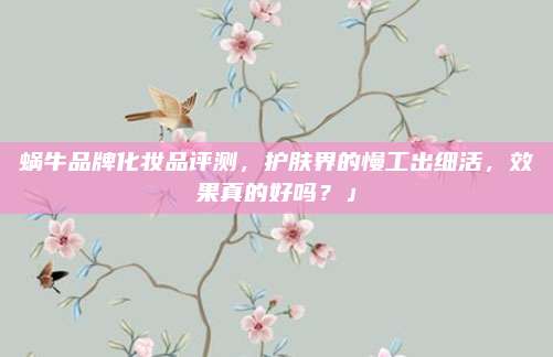 蜗牛品牌化妆品评测，护肤界的慢工出细活，效果真的好吗？」