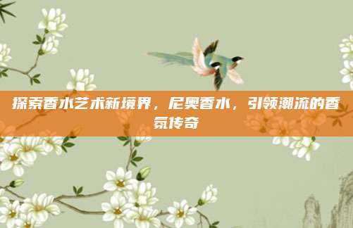 探索香水艺术新境界，尼奥香水，引领潮流的香氛传奇