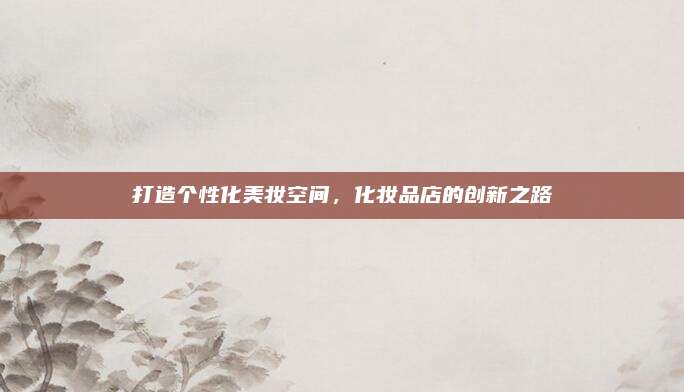 打造个性化美妆空间，化妆品店的创新之路