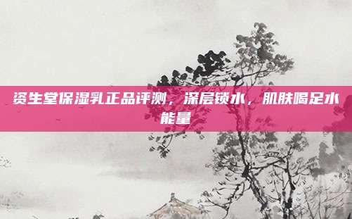 资生堂保湿乳正品评测，深层锁水，肌肤喝足水能量