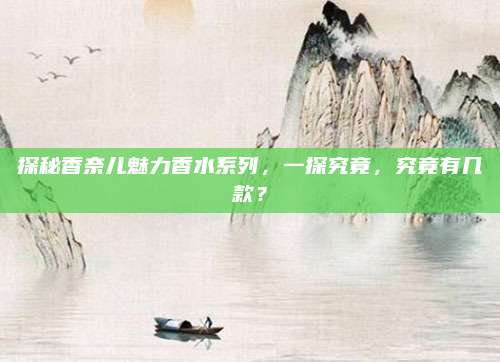 探秘香奈儿魅力香水系列，一探究竟，究竟有几款？