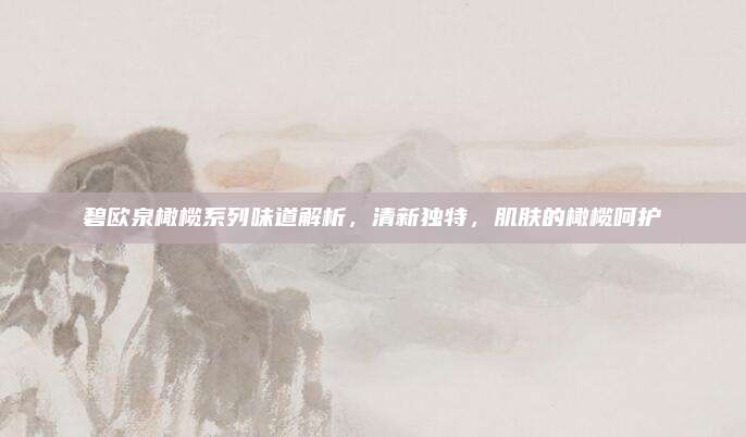 碧欧泉橄榄系列味道解析，清新独特，肌肤的橄榄呵护