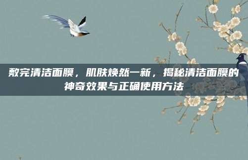 敷完清洁面膜，肌肤焕然一新，揭秘清洁面膜的神奇效果与正确使用方法