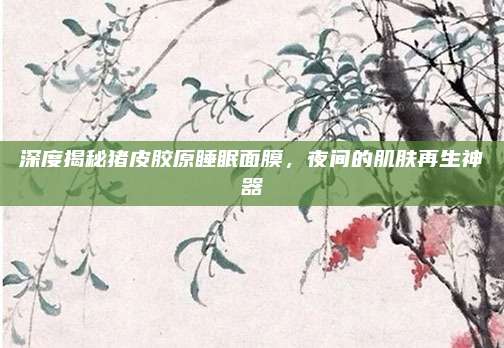 深度揭秘猪皮胶原睡眠面膜，夜间的肌肤再生神器
