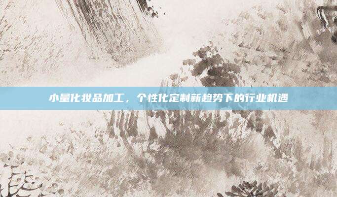 小量化妆品加工，个性化定制新趋势下的行业机遇