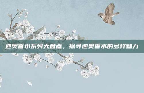 迪奥香水系列大盘点，探寻迪奥香水的多样魅力
