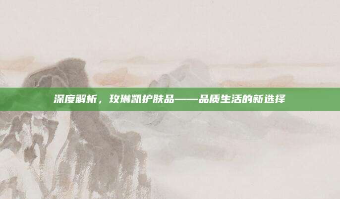 深度解析，玫琳凯护肤品——品质生活的新选择