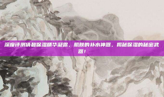 深度评测倩碧保湿精华凝露，肌肤的补水神器，揭秘保湿的秘密武器！
