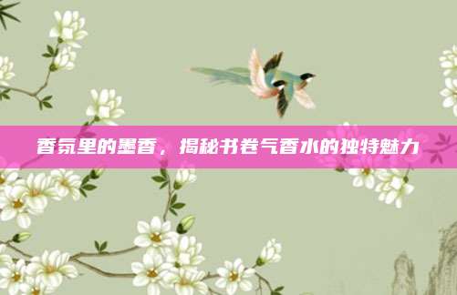 香氛里的墨香，揭秘书卷气香水的独特魅力