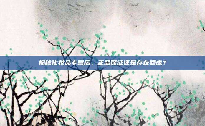 揭秘化妆品专营店，正品保证还是存在疑虑？