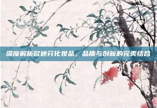 深度解析欧迪芬化妆品，品质与创新的完美结合