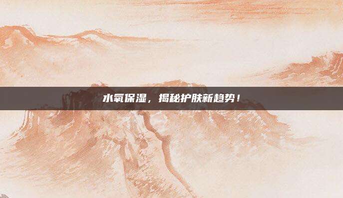 水氧保湿，揭秘护肤新趋势！