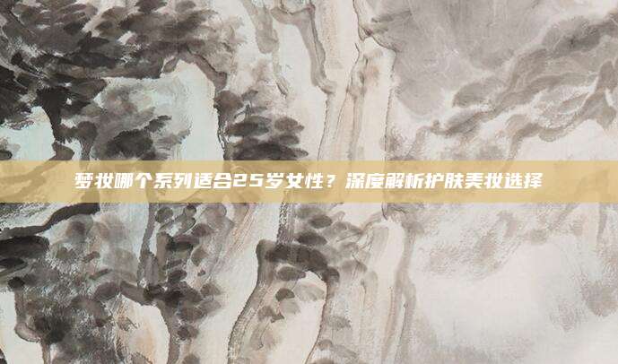 梦妆哪个系列适合25岁女性？深度解析护肤美妆选择
