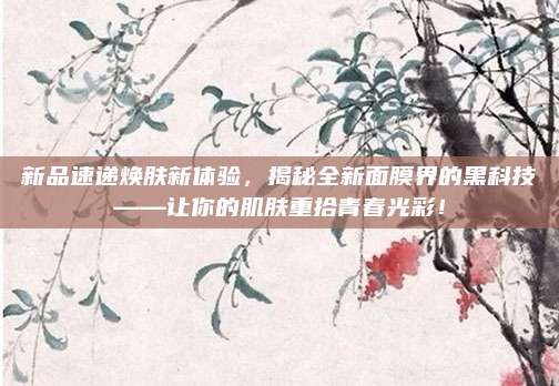 新品速递焕肤新体验，揭秘全新面膜界的黑科技——让你的肌肤重拾青春光彩！