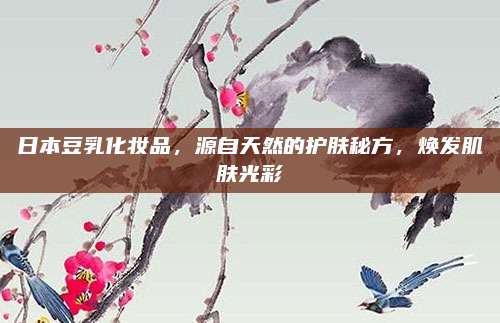 日本豆乳化妆品，源自天然的护肤秘方，焕发肌肤光彩