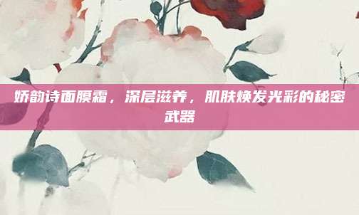 娇韵诗面膜霜,深层滋养,肌肤焕发光彩的秘密武器