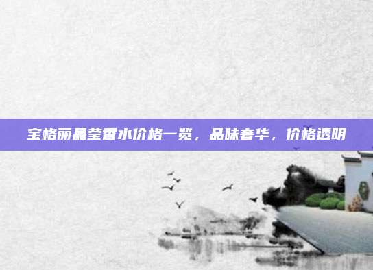 宝格丽晶莹香水价格一览，品味奢华，价格透明