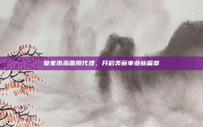 皇家雨燕面膜代理，开启美丽事业新篇章