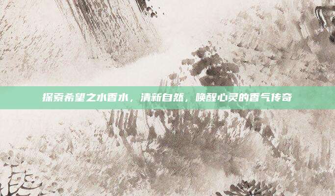 探索希望之水香水，清新自然，唤醒心灵的香气传奇