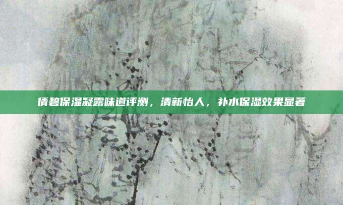 倩碧保湿凝露味道评测，清新怡人，补水保湿效果显著