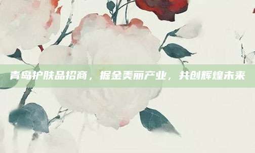 青岛护肤品招商，掘金美丽产业，共创辉煌未来