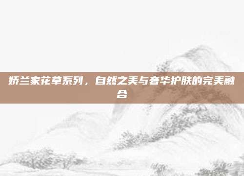 娇兰家花草系列，自然之美与奢华护肤的完美融合