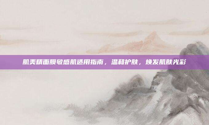 肌美精面膜敏感肌适用指南，温和护肤，焕发肌肤光彩