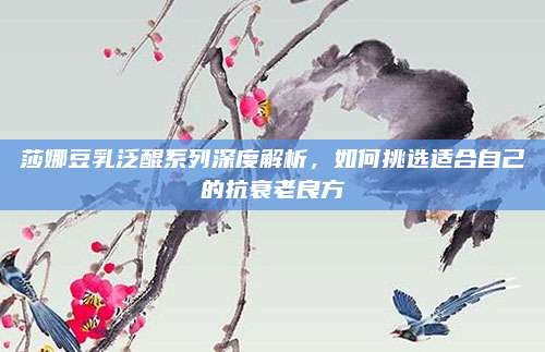 莎娜豆乳泛醌系列深度解析，如何挑选适合自己的抗衰老良方