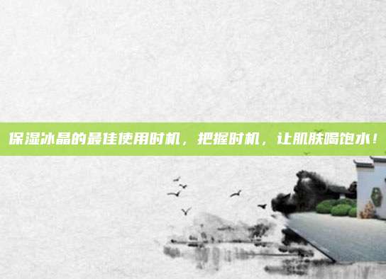 保湿冰晶的最佳使用时机，把握时机，让肌肤喝饱水！