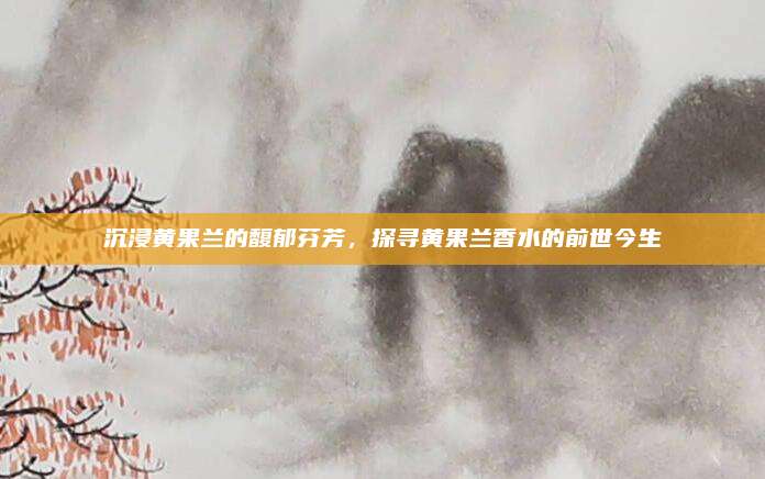 沉浸黄果兰的馥郁芬芳，探寻黄果兰香水的前世今生