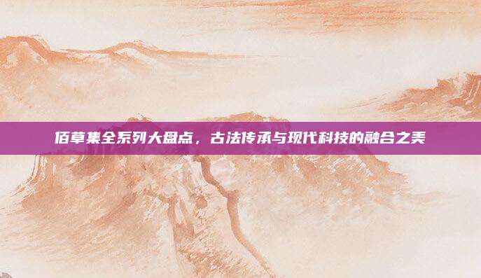 佰草集全系列大盘点，古法传承与现代科技的融合之美