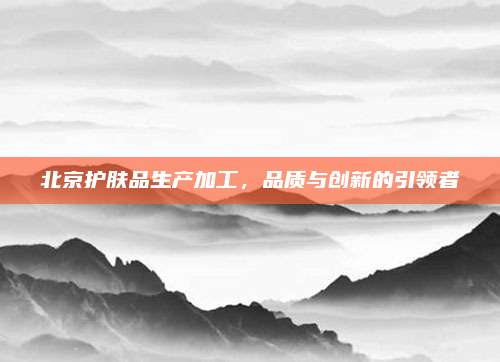 北京护肤品生产加工，品质与创新的引领者