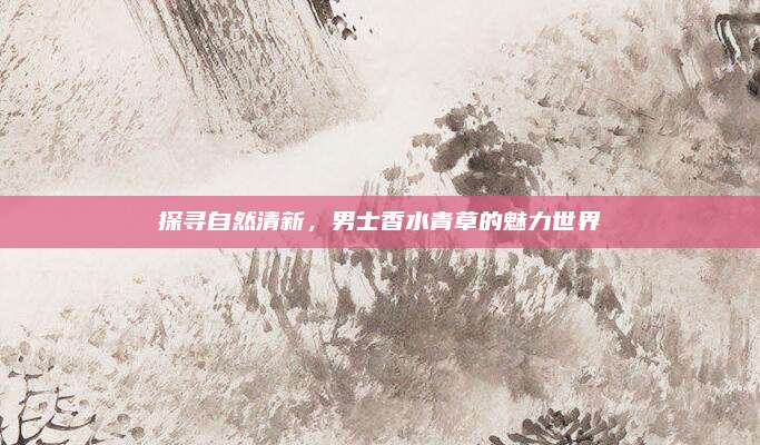 探寻自然清新,男士香水青草的魅力世界