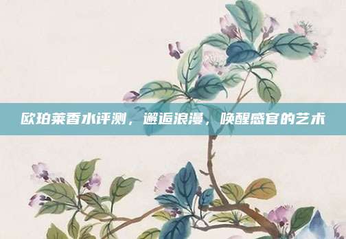 欧珀莱香水评测，邂逅浪漫，唤醒感官的艺术