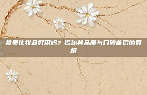 妆美化妆品好用吗？揭秘其品质与口碑背后的真相