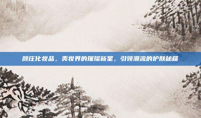 颜庄化妆品，美妆界的璀璨新星，引领潮流的护肤秘籍